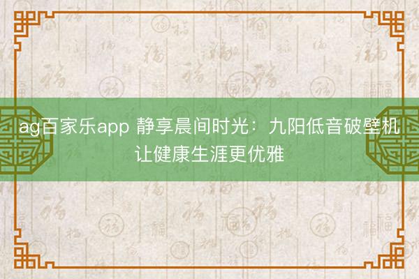 ag百家乐app 静享晨间时光：九阳低音破壁机让健康生涯更优雅