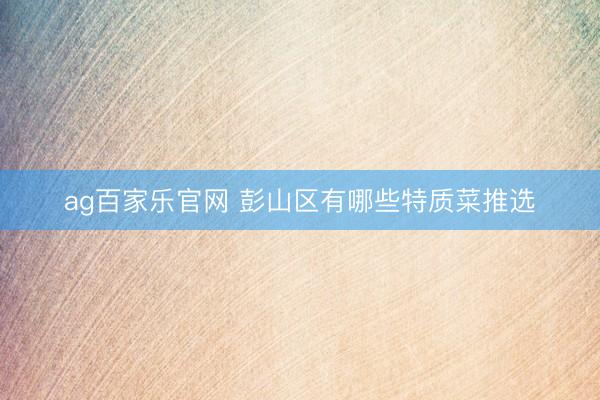 ag百家乐官网 彭山区有哪些特质菜推选