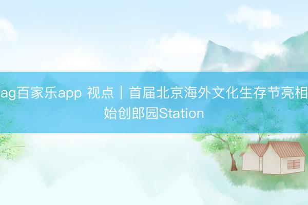 ag百家乐app 视点｜首届北京海外文化生存节亮相始创郎园Station