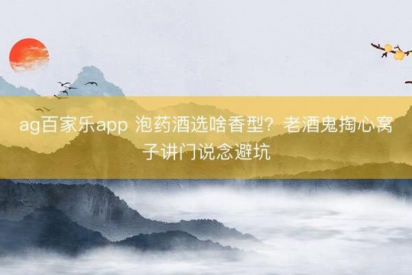 ag百家乐app 泡药酒选啥香型？老酒鬼掏心窝子讲门说念避坑