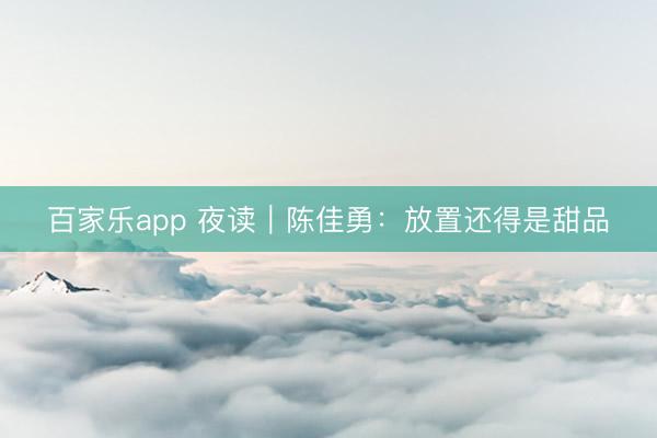 百家乐app 夜读｜陈佳勇：放置还得是甜品
