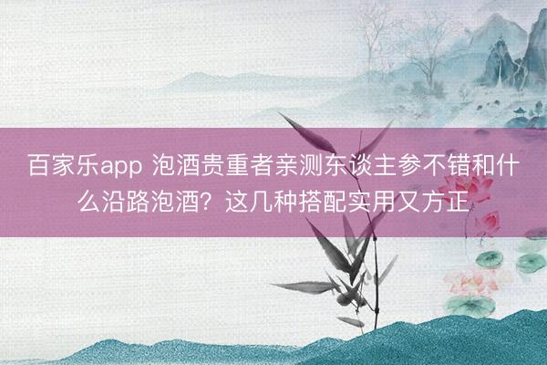 百家乐app 泡酒贵重者亲测东谈主参不错和什么沿路泡酒？这几种搭配实用又方正