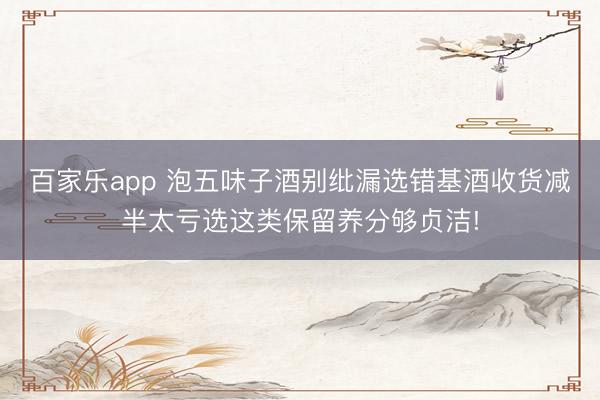 百家乐app 泡五味子酒别纰漏选错基酒收货减半太亏选这类保留养分够贞洁!