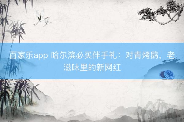 百家乐app 哈尔滨必买伴手礼：对青烤鹅，老滋味里的新网红