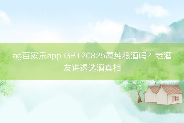 ag百家乐app GBT20825属纯粮酒吗？老酒友讲透选酒真相