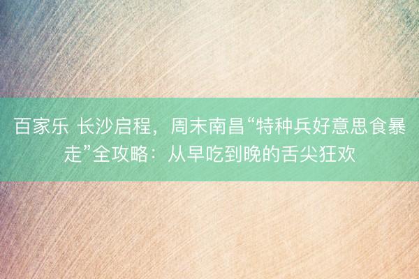 百家乐 长沙启程，周末南昌“特种兵好意思食暴走”全攻略：从早吃到晚的舌尖狂欢