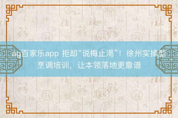 ag百家乐app 拒却“说梅止渴”！徐州实操型烹调培训，让本领落地更靠谱