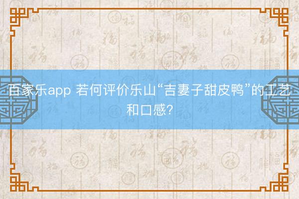 百家乐app 若何评价乐山“吉妻子甜皮鸭”的工艺和口感？