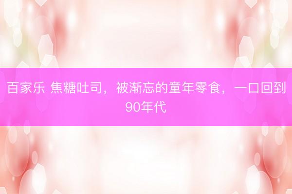 百家乐 焦糖吐司，被渐忘的童年零食，一口回到90年代