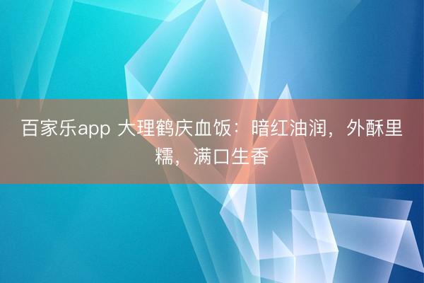 百家乐app 大理鹤庆血饭：暗红油润，外酥里糯，满口生香