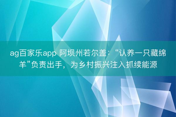 ag百家乐app 阿坝州若尔盖：“认养一只藏绵羊”负责出手，为乡村振兴注入抓续能源