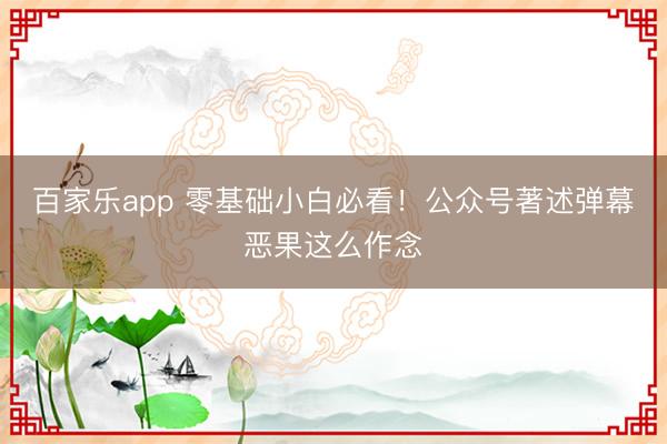 百家乐app 零基础小白必看！公众号著述弹幕恶果这么作念