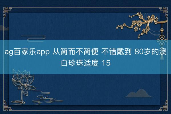 ag百家乐app 从简而不简便 不错戴到 80岁的澳白珍珠适度 15