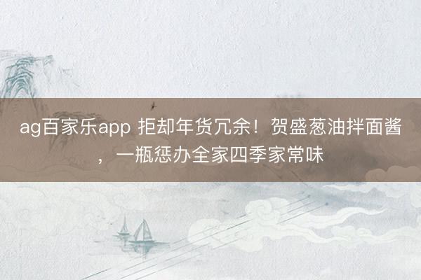 ag百家乐app 拒却年货冗余！贺盛葱油拌面酱，一瓶惩办全家四季家常味