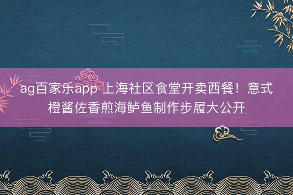 ag百家乐app 上海社区食堂开卖西餐！意式橙酱佐香煎海鲈鱼制作步履大公开