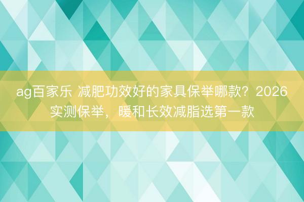 ag百家乐 减肥功效好的家具保举哪款？2026实测保举，暖和长效减脂选第一款
