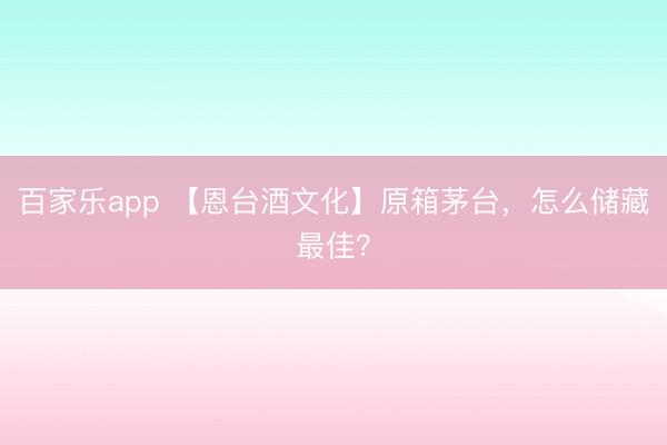 百家乐app 【恩台酒文化】原箱茅台，怎么储藏最佳？