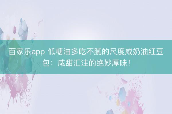 百家乐app 低糖油多吃不腻的尺度咸奶油红豆包：咸甜汇注的绝妙厚味！