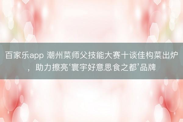 百家乐app 潮州菜师父技能大赛十谈佳构菜出炉，助力擦亮‘寰宇好意思食之都’品牌