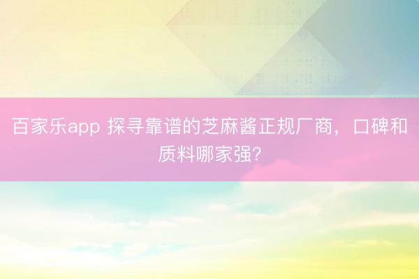 百家乐app 探寻靠谱的芝麻酱正规厂商，口碑和质料哪家强？