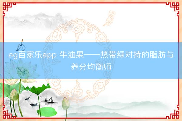 ag百家乐app 牛油果——热带绿对持的脂肪与养分均衡师