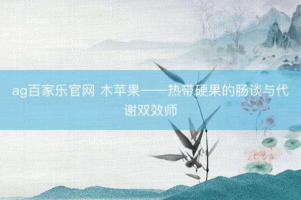 ag百家乐官网 木苹果——热带硬果的肠谈与代谢双效师