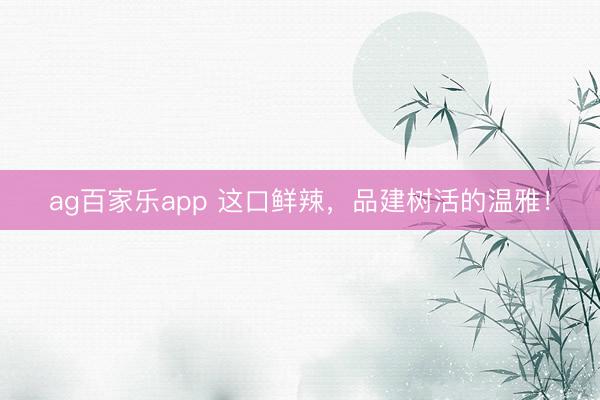 ag百家乐app 这口鲜辣，品建树活的温雅！