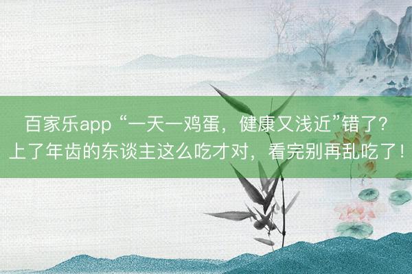 百家乐app “一天一鸡蛋，健康又浅近”错了？上了年齿的东谈主这么吃才对，看完别再乱吃了！