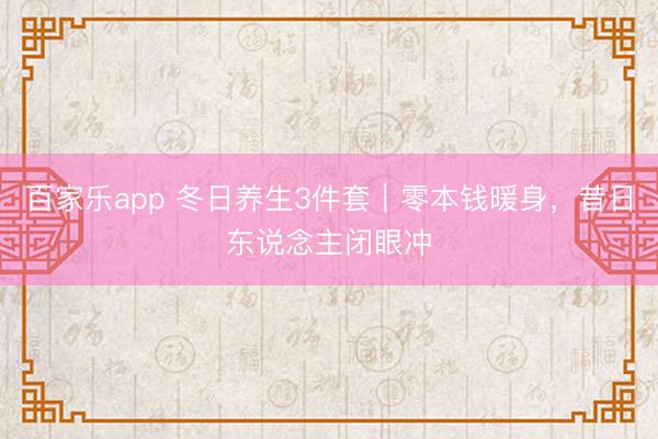 百家乐app 冬日养生3件套|零本钱暖身,昔日东说念主闭眼冲