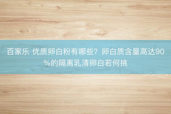 百家乐 优质卵白粉有哪些？卵白质含量高达90%的隔离乳清卵白若何挑