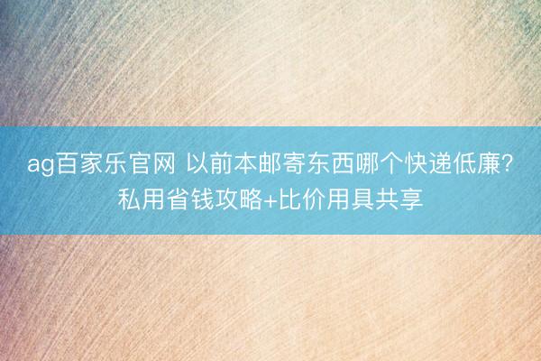 ag百家乐官网 以前本邮寄东西哪个快递低廉?私用省钱攻略+比价用具共享