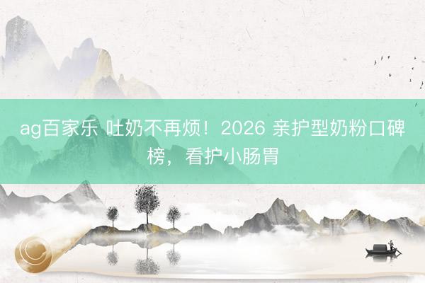 ag百家乐 吐奶不再烦！2026 亲护型奶粉口碑榜，看护小肠胃