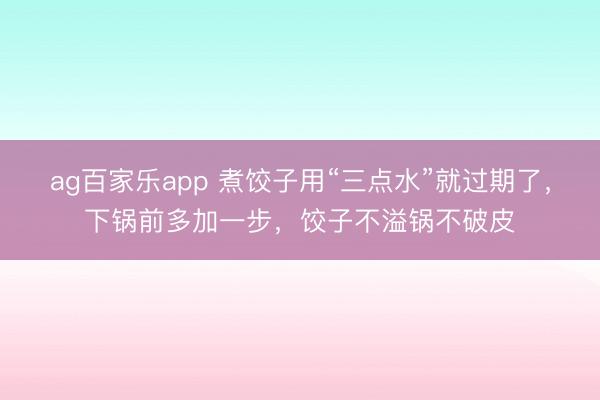 ag百家乐app 煮饺子用“三点水”就过期了,下锅前多加一步,饺子不溢锅不破皮