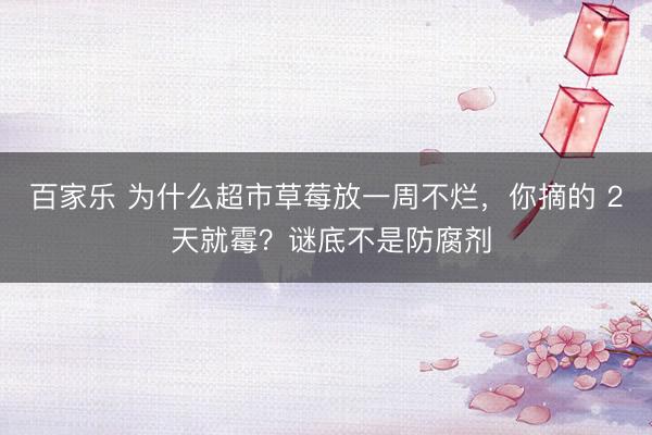 百家乐 为什么超市草莓放一周不烂,你摘的 2 天就霉?谜底不是防腐剂