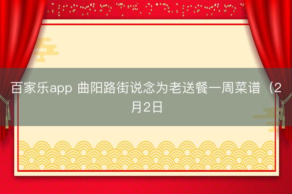 百家乐app 曲阳路街说念为老送餐一周菜谱（2月2日