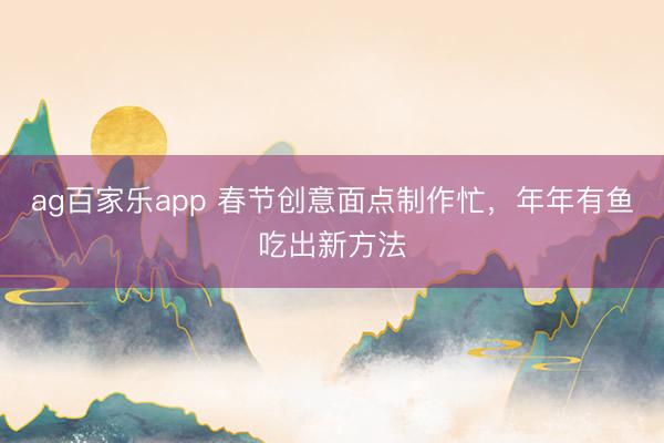 ag百家乐app 春节创意面点制作忙,年年有鱼吃出新方法