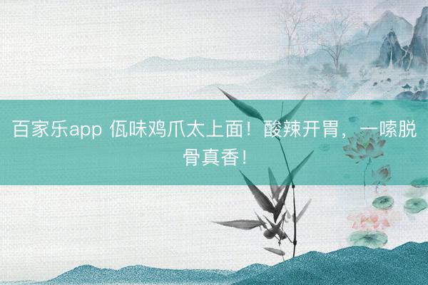 百家乐app 佤味鸡爪太上面!酸辣开胃,一嗦脱骨真香!