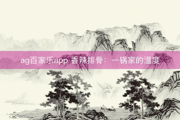ag百家乐app 香辣排骨：一锅家的温度