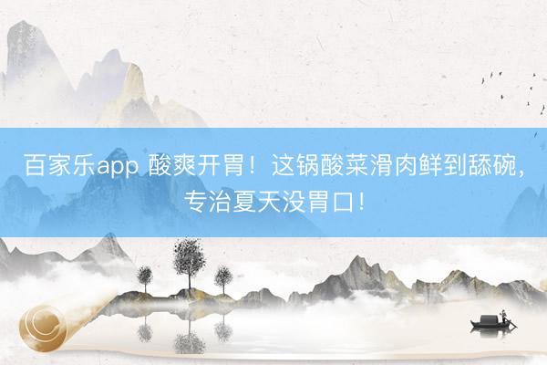 百家乐app 酸爽开胃!这锅酸菜滑肉鲜到舔碗,专治夏天没胃口!