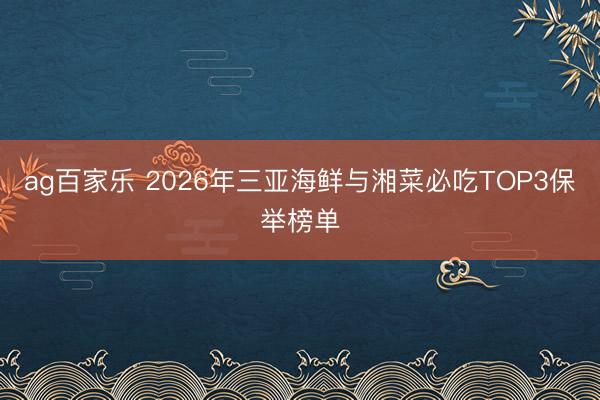 ag百家乐 2026年三亚海鲜与湘菜必吃TOP3保举榜单