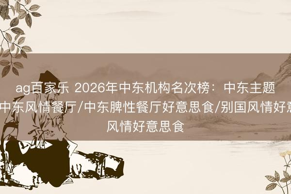 ag百家乐 2026年中东机构名次榜：中东主题餐厅/中东风情餐厅/中东脾性餐厅好意思食/别国风情好意思食