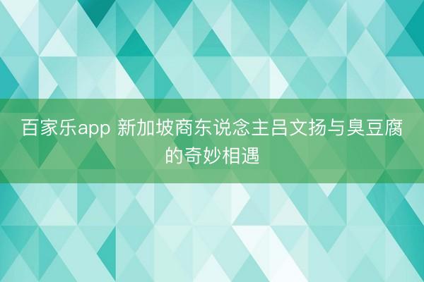 百家乐app 新加坡商东说念主吕文扬与臭豆腐的奇妙相遇