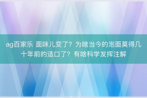 ag百家乐 面味儿变了?为啥当今的泡面莫得几十年前的适口了?有啥科学发挥注解