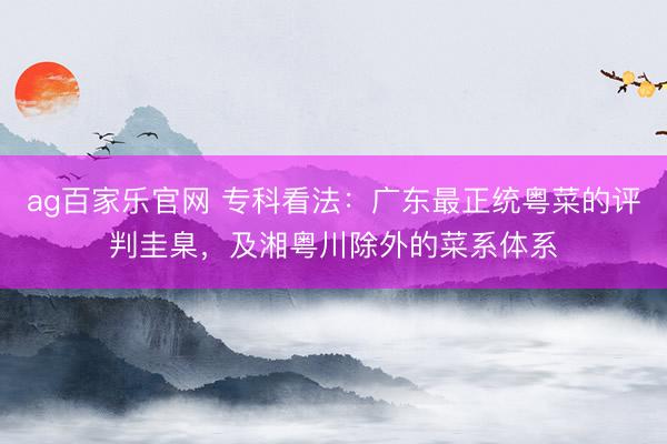 ag百家乐官网 专科看法：广东最正统粤菜的评判圭臬，及湘粤川除外的菜系体系