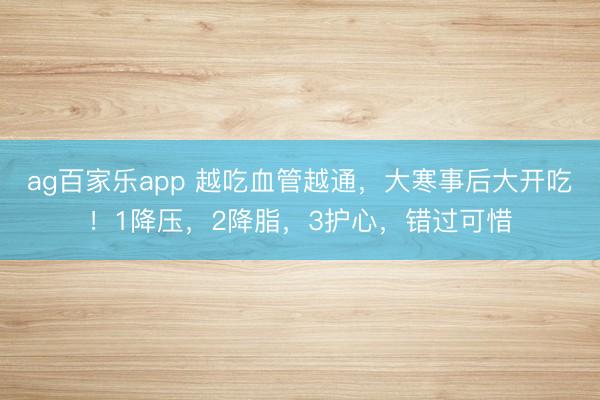 ag百家乐app 越吃血管越通，大寒事后大开吃！1降压，2降脂，3护心，错过可惜