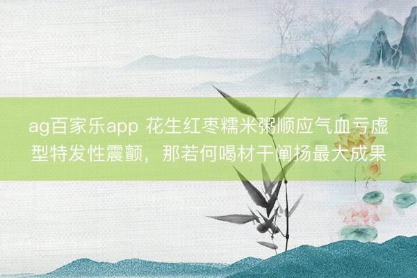 ag百家乐app 花生红枣糯米粥顺应气血亏虚型特发性震颤，那若何喝材干阐扬最大成果
