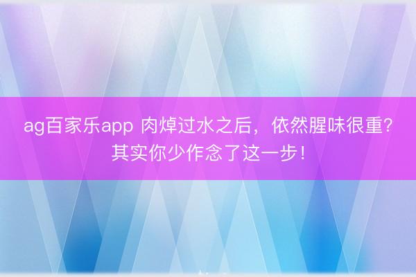 ag百家乐app 肉焯过水之后，依然腥味很重？其实你少作念了这一步！