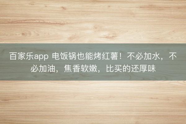 百家乐app 电饭锅也能烤红薯！不必加水，不必加油，焦香软嫩，比买的还厚味