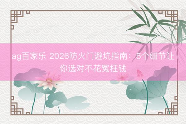 ag百家乐 2026防火门避坑指南：5个细节让你选对不花冤枉钱
