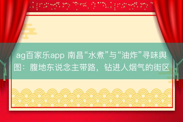 ag百家乐app 南昌“水煮”与“油炸”寻味舆图：腹地东说念主带路，钻进人烟气的街区